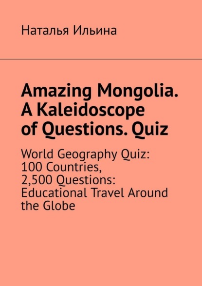 Скачать книгу Amazing Mongolia. A kaleidoscope of questions. Quiz. World geography quiz: 100 countries, 2,500 questions: educational travel around the globe