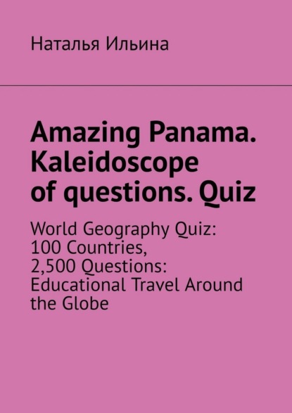 Скачать книгу Amazing Panama. Kaleidoscope of questions. Quiz. World geography quiz: 100 countries, 2,500 questions: educational travel around the globe