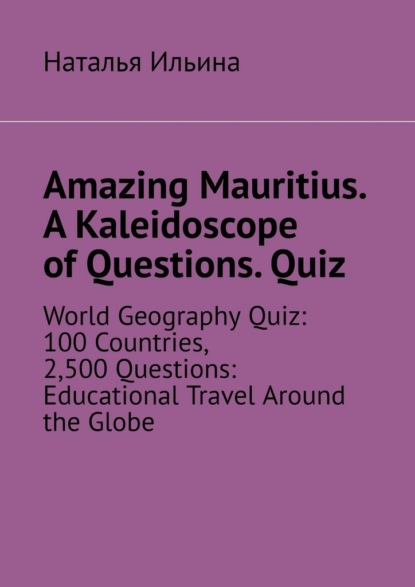 Скачать книгу Amazing Mauritius. A Kaleidoscope of Questions. Quiz. World Geography Quiz: 100 Countries, 2,500 Questions: Educational Travel Around the Globe