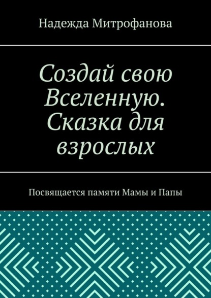 Скачать книгу Создай свою Вселенную. Сказка для взрослых. Посвящается памяти Мамы и Папы