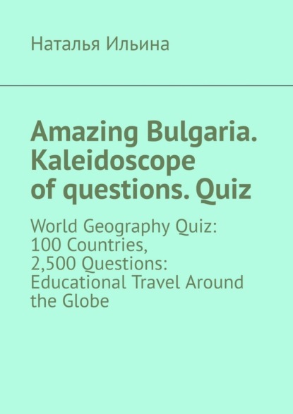 Скачать книгу Amazing Bulgaria. Kaleidoscope of questions. Quiz. World Geography Quiz: 100 Countries, 2,500 Questions: Educational Travel Around the Globe