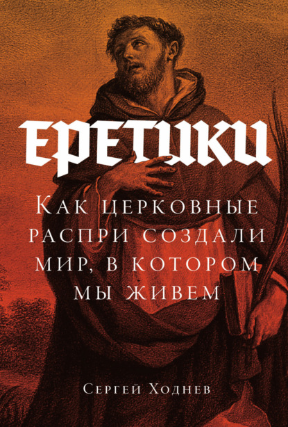 Скачать книгу Еретики: Как церковные распри создали мир, в котором мы живем