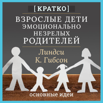 Скачать книгу Взрослые дети эмоционально незрелых родителей. Линдси К. Гибсон. Кратко