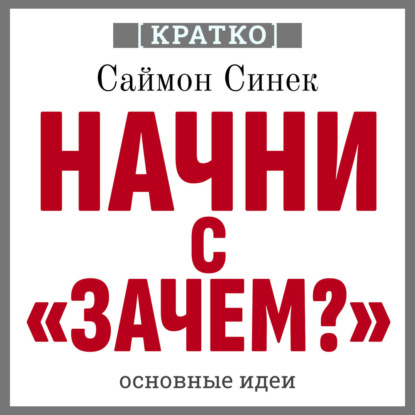 Скачать книгу Начни с «Зачем?». Как выдающиеся лидеры вдохновляют действовать. Саймон Синек. Кратко