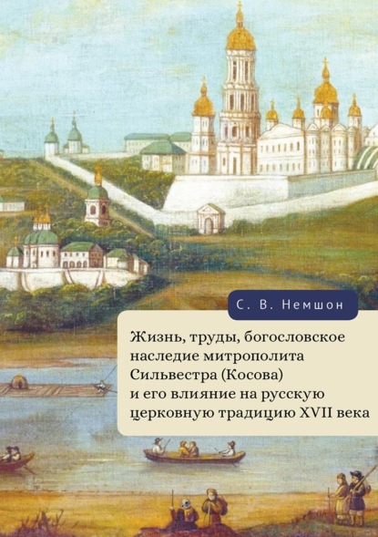 Скачать книгу Жизнь, труды, богословское наследие митрополита Сильвестра (Косова) и его влияние на русскую церковную традицию XVII века