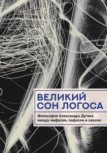 Скачать книгу Великий сон Логоса. Философия Александра Дугина между мифосом, пафосом и хаосом