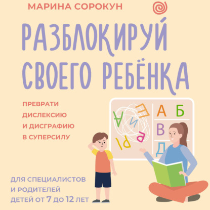Скачать книгу Разблокируй своего ребенка. Как превратить дислексию и дисграфию из проблемы в суперсилу. Для специалистов и родителей детей 7–12 лет
