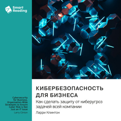 Скачать книгу Кибербезопасность для бизнеса. Как сделать защиту от киберугроз задачей всей компании. Ларри Клинтон. Саммари