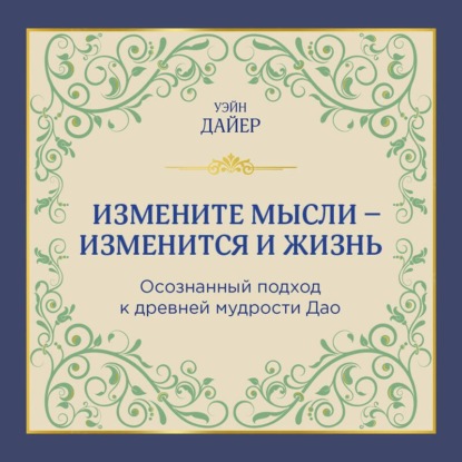 Измените мысли – изменится и жизнь. Осознанный подход к древней мудрости Дао