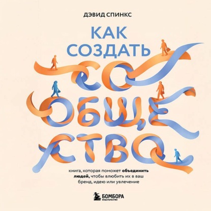 Скачать книгу Как создать сообщество. Книга, которая поможет объединить людей, чтобы влюбить их в ваш бренд, идею или увлечение