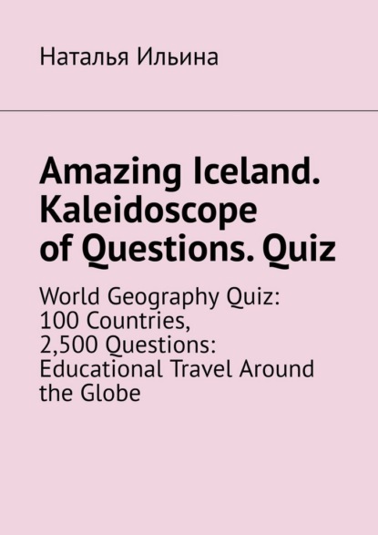 Скачать книгу Amazing Iceland. Kaleidoscope of Questions. Quiz. World Geography Quiz: 100 Countries, 2,500 Questions: Educational Travel Around the Globe