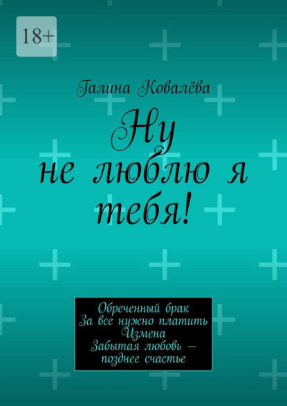 Скачать книгу Ну не люблю я тебя! Обреченный брак. За все нужно платить. Измена. Забытая любовь – позднее счастье