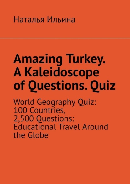 Amazing Turkey. A Kaleidoscope of Questions. Quiz. World Geography Quiz: 100 Countries, 2,500 Questions: Educational Travel Around the Globe