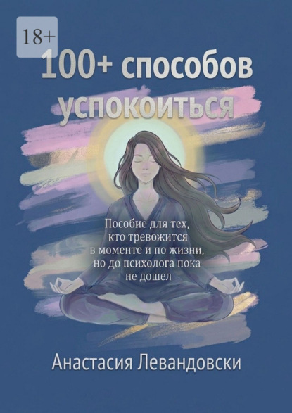 Скачать книгу 100+ способов успокоиться. Пособие для тех, кто тревожится в моменте и по жизни, но до психолога пока не дошёл