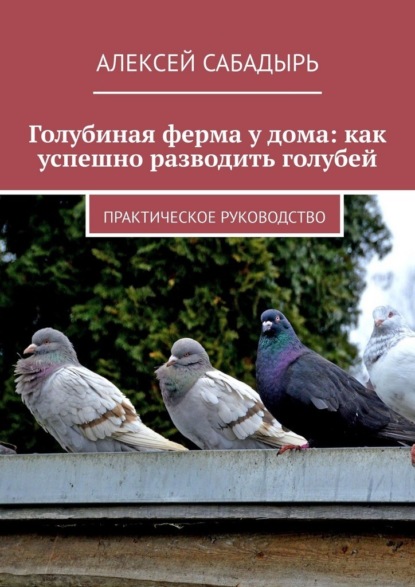 Скачать книгу Голубиная ферма у дома: как успешно разводить голубей. Практическое руководство