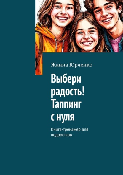 Скачать книгу Выбери радость! Таппинг с нуля. Книга-тренажер для подростков