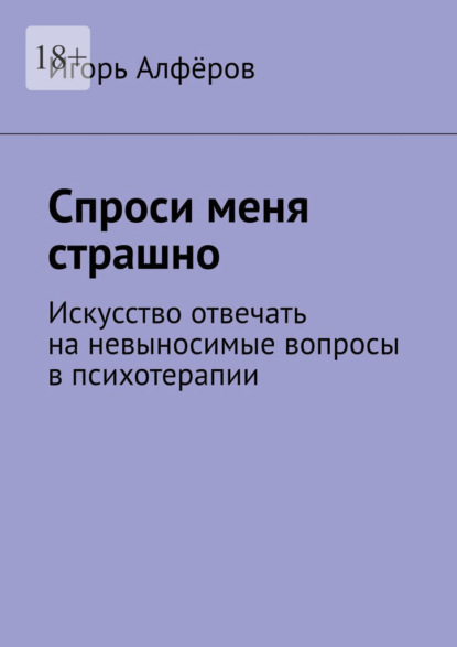 Скачать книгу Спроси меня страшно. Искусство отвечать на невыносимые вопросы в психотерапии