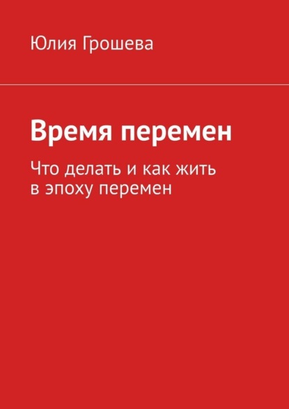 Скачать книгу Время перемен. Что делать и как жить в эпоху перемен