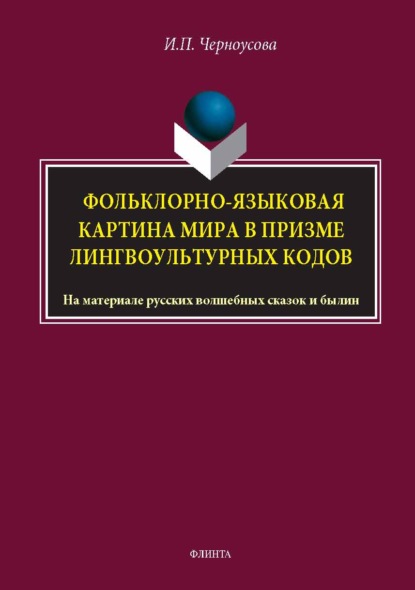 Скачать книгу Фольклорно-языковая картина мира в призме лингвокультурных кодов. На материале русских волшебных сказок и былин. Монография
