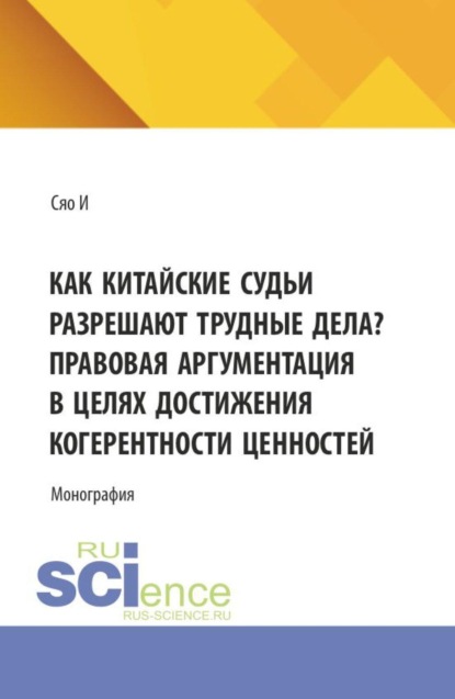 Скачать книгу Как китайские судьи разрешают трудные дела? Правовая аргументация в целях достижения когерентности ценностей. (Аспирантура, Магистратура, Специалитет). Монография.