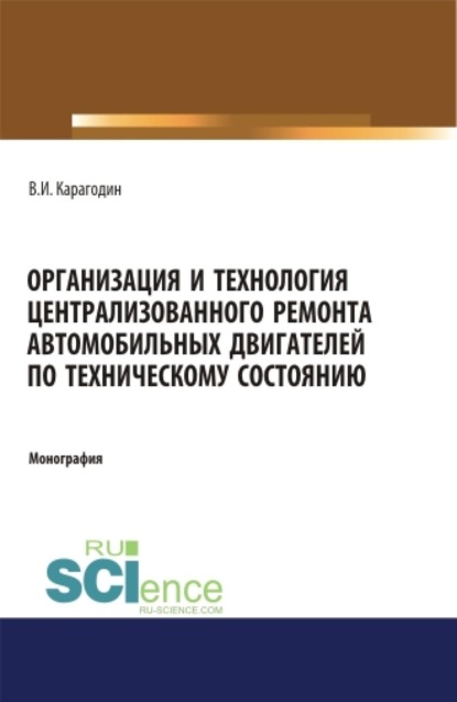Организация и технология централизованного ремонта автомобильных двигателей по техническому состоянию. (Аспирантура, Бакалавриат, Магистратура, Специалитет). Монография.