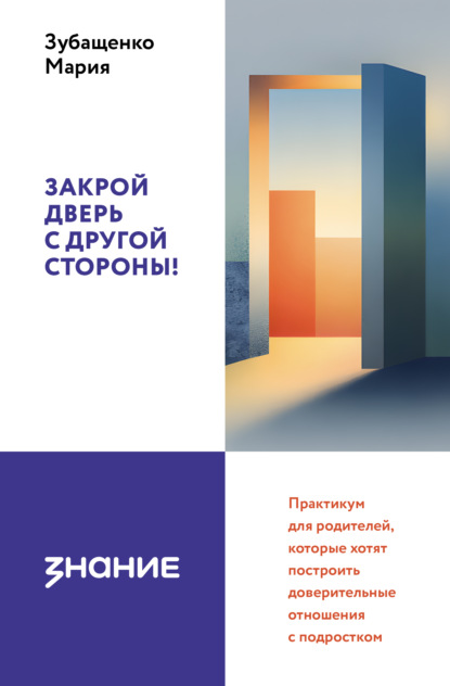Скачать книгу Закрой дверь с другой стороны! Практикум для родителей, которые хотят построить доверительные отношения с подростком