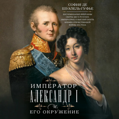 Скачать книгу Император Александр I и его окружение. Воспоминания фрейлины свиты двух русских императриц о высшей знати времен Отечественной войны 1812 года