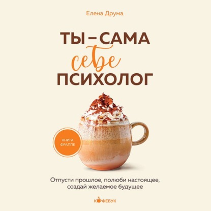 Скачать книгу Ты – сама себе психолог. Отпусти прошлое, полюби настоящее, создай желаемое будущее