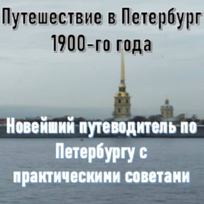Скачать книгу Путешествие в Петербург 1900-го года. Новейший путеводитель по Петербургу с практическими советами
