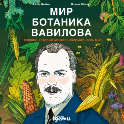 Скачать книгу Мир ботаника Вавилова: Человек, который мечтал накормить весь мир