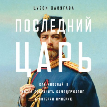 Скачать книгу Последний царь: Как Николай II хотел сохранить самодержавие, а потерял империю