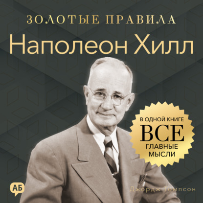 Наполеон Хилл. Золотые правила. Все главные мысли в одной книге