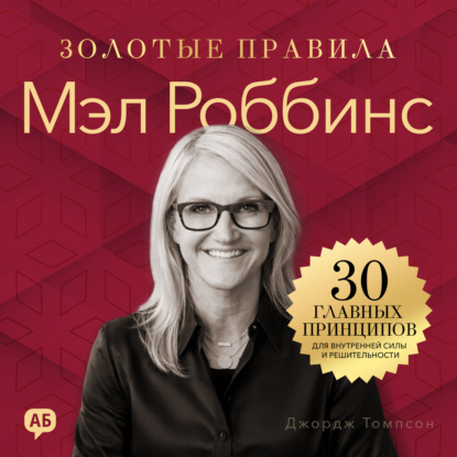 Мэл Роббинс. Золотые правила. 30 главных принципов для внутренней силы и решительности