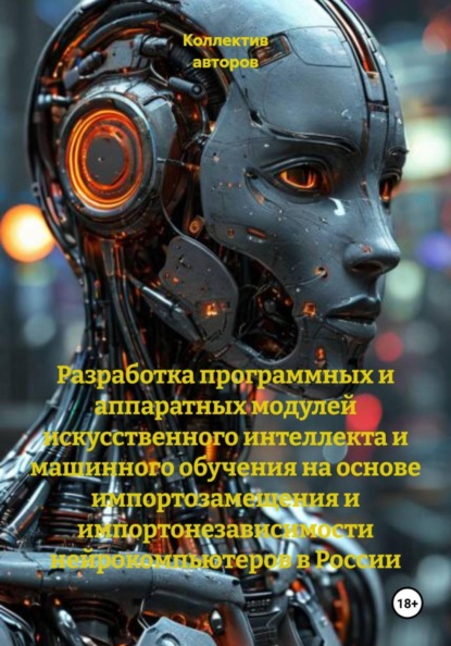 Скачать книгу Разработка программных и аппаратных модулей искусственного интеллекта и машинного обучения на основе импортозамещения и импортонезависимости нейрокомпьютеров в России