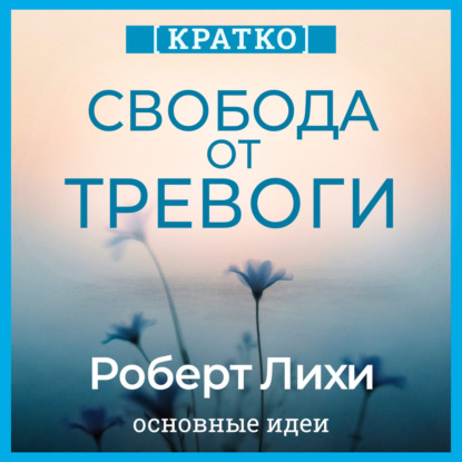 Скачать книгу Свобода от тревоги. Справься с тревогой, пока она не расправилась с тобой. Роберт Лихи. Кратко