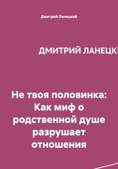 Скачать книгу Не твоя половинка: Как миф о родственной душе разрушает отношения