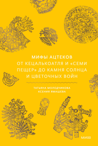 Скачать книгу Мифы ацтеков. От Кецалькоатля и «Семи пещер» до Камня Солнца и цветочных войн