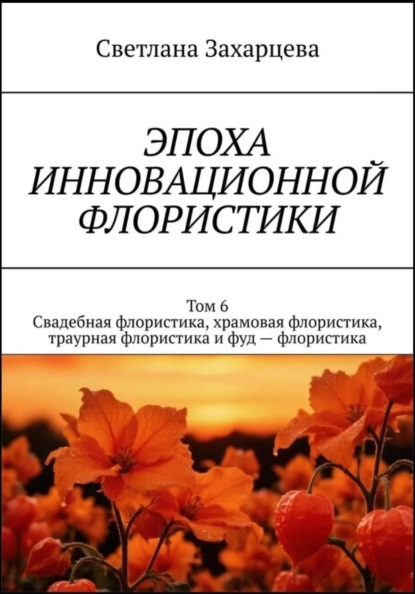 Том 6 «Свадебная флористика, храмовая флористика, траурная флористика и фуд - флористика» Эпоха инновационной флористики