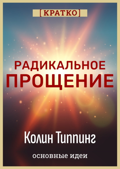 Скачать книгу Радикальное Прощение. Духовная технология для исцеления взаимоотношений, избавления от гнева и вины. Колин Типпинг. Кратко