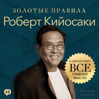 Скачать книгу Роберт Кийосаки. Золотые правила. Все главные мысли в одной книге
