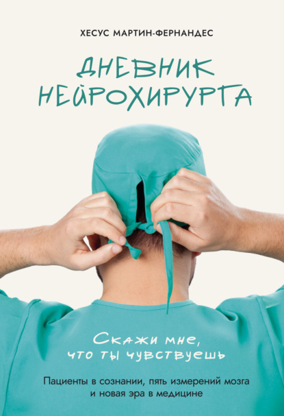 Скачать книгу Дневник нейрохирурга. Скажи мне, что ты чувствуешь. Пациенты в сознании, пять измерений мозга и новая эра в медицине