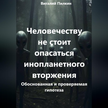 Скачать книгу Человечеству не стоит опасаться инопланетного вторжения: обоснованная и проверяемая гипотеза
