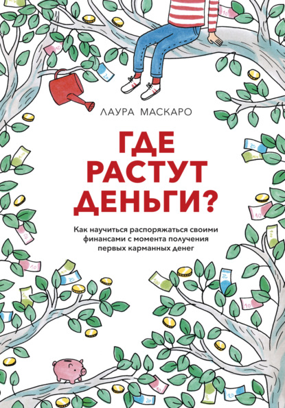 Скачать книгу Где растут деньги? Как научиться распоряжаться своими финансами с момента получения первых карманных денег