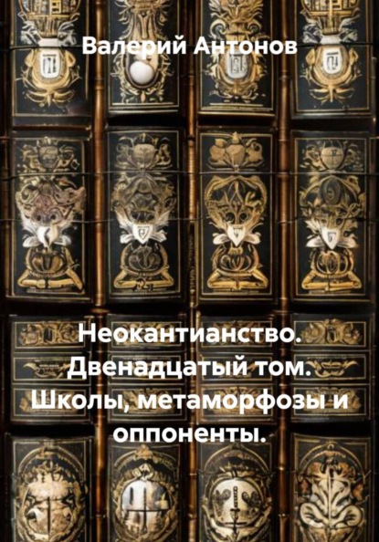 Скачать книгу Неокантианство. Двенадцатый том. Школы, метаморфозы и оппоненты.