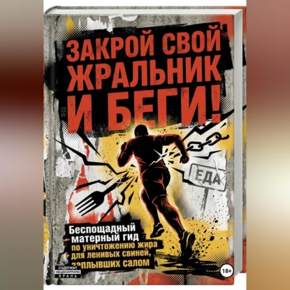 Скачать книгу ЗАКРОЙ СВОЙ ЖРАЛЬНИК И БЕГИ! Подзаголовок: Беспощадный матерный гид по уничтожению жира для ленивых свиней, заплывших салом.