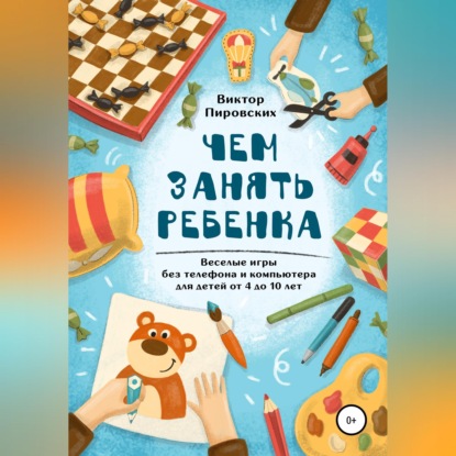 Скачать книгу Чем занять ребенка: Веселые игры без телефона и компьютера для детей от 4 до 10 лет