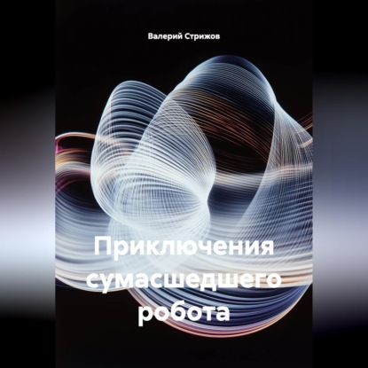 Скачать книгу Приключения сумасшедшего робота.