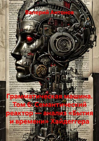 Скачать книгу Грамматическая машина. Том 6: Семантический реактор — анализ «Бытия и времени» Хайдеггера
