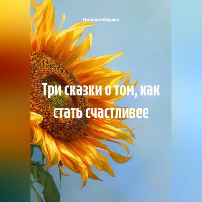 Скачать книгу Три сказки о том, как стать счастливее