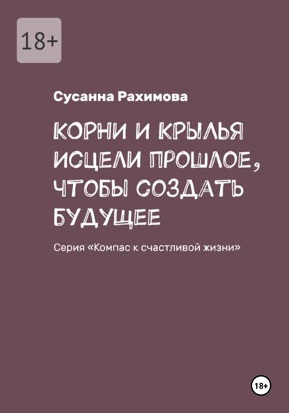 КОРНИ И КРЫЛЬЯ: исцели прошлое, чтобы создать будущее